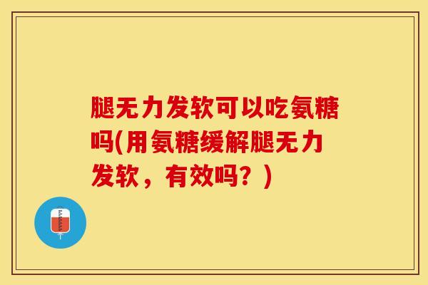 腿无力发软可以吃氨糖吗(用氨糖缓解腿无力发软，有效吗？)
