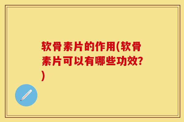 软骨素片的作用(软骨素片可以有哪些功效？)
