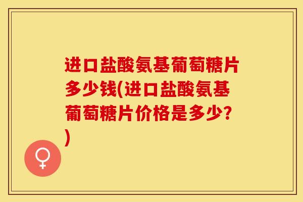 进口盐酸氨基葡萄糖片多少钱(进口盐酸氨基葡萄糖片价格是多少？)
