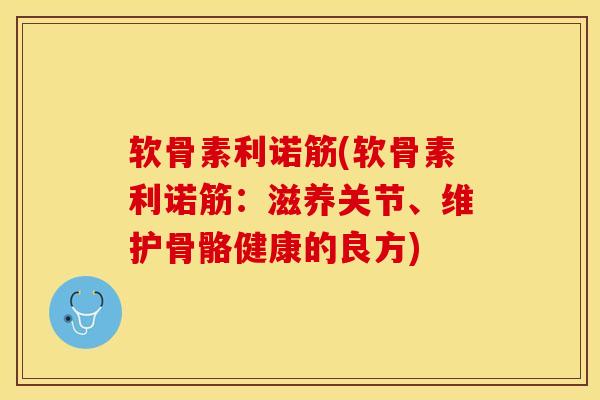 软骨素利诺筋(软骨素利诺筋：滋养关节、维护骨骼健康的良方)