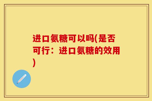 进口氨糖可以吗(是否可行：进口氨糖的效用)