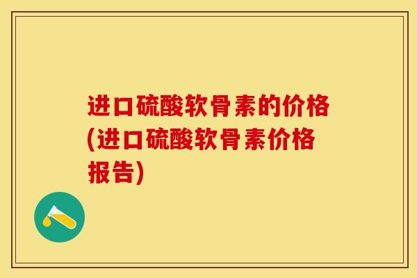进口硫酸软骨素的价格(进口硫酸软骨素价格报告)-第1张图片-关节保镖