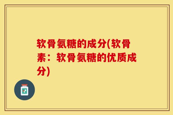 软骨氨糖的成分(软骨素：软骨氨糖的优质成分)