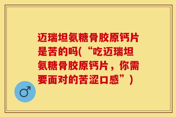 迈瑞坦氨糖骨胶原钙片是苦的吗(“吃迈瑞坦氨糖骨胶原钙片，你需要面对的苦涩口感”)