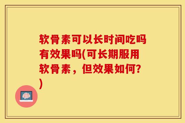 软骨素可以长时间吃吗有效果吗(可长期服用软骨素，但效果如何？)