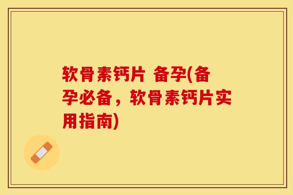 软骨素钙片 备孕(备孕必备，软骨素钙片实用指南)