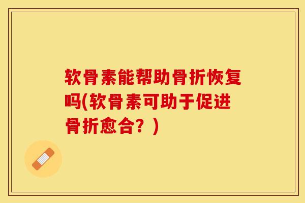 软骨素能帮助骨折恢复吗(软骨素可助于促进骨折愈合？)