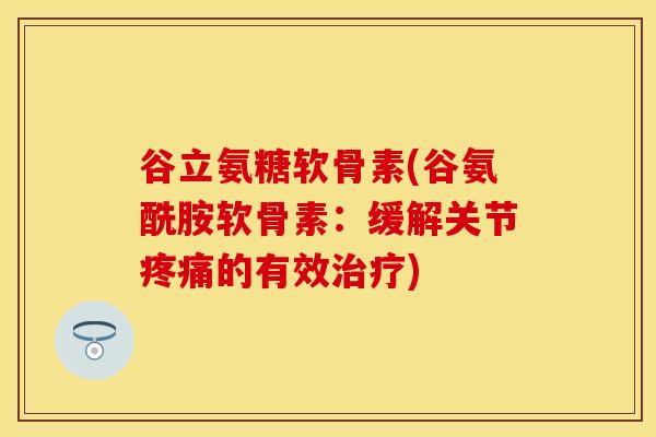 谷立氨糖软骨素(谷氨酰胺软骨素：缓解关节疼痛的有效治疗)