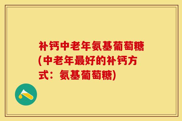 补钙中老年氨基葡萄糖(中老年最好的补钙方式：氨基葡萄糖)