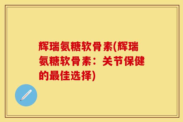 辉瑞氨糖软骨素(辉瑞氨糖软骨素：关节保健的最佳选择)