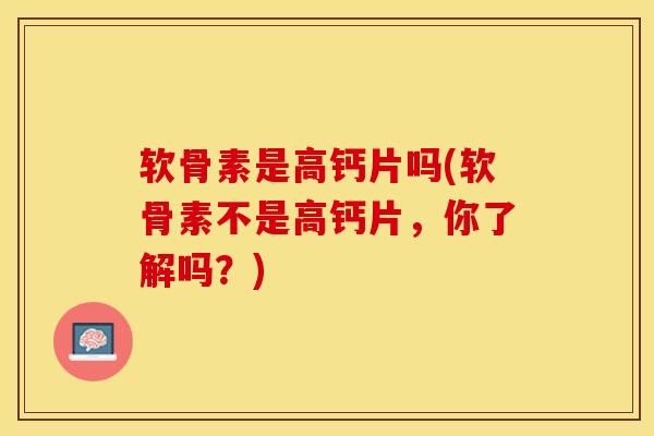 软骨素是高钙片吗(软骨素不是高钙片，你了解吗？)