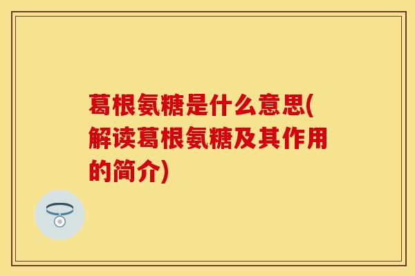 葛根氨糖是什么意思(解读葛根氨糖及其作用的简介)