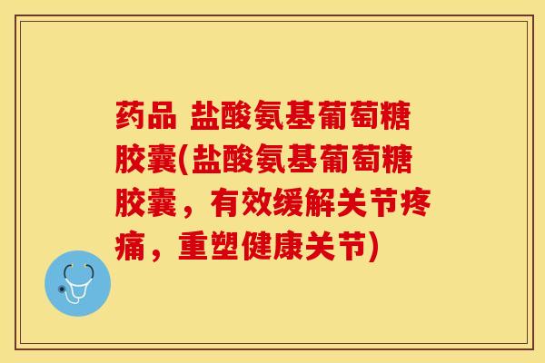药品 盐酸氨基葡萄糖胶囊(盐酸氨基葡萄糖胶囊，有效缓解关节疼痛，重塑健康关节)