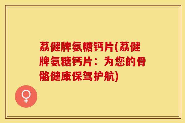 荔健牌氨糖钙片(荔健牌氨糖钙片：为您的骨骼健康保驾护航)