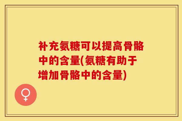 补充氨糖可以提高骨骼中的含量(氨糖有助于增加骨骼中的含量)