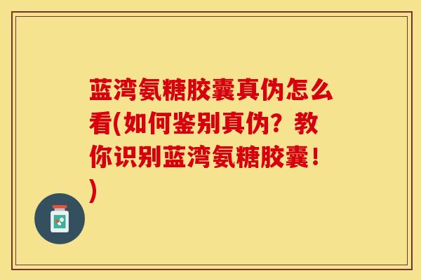 蓝湾氨糖胶囊真伪怎么看(如何鉴别真伪？教你识别蓝湾氨糖胶囊！)