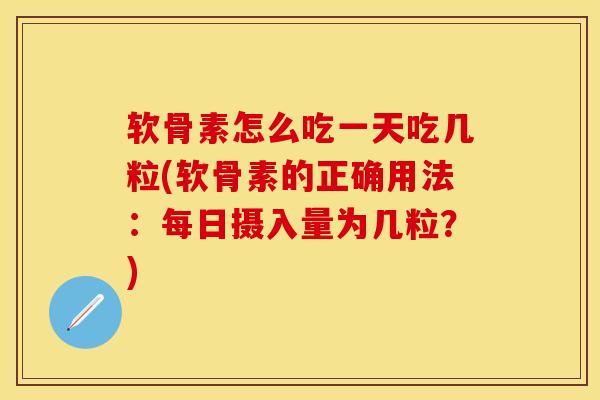 软骨素怎么吃一天吃几粒(软骨素的正确用法：每日摄入量为几粒？)