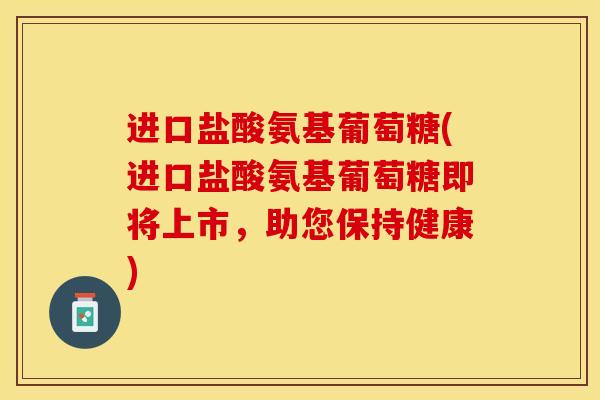 进口盐酸氨基葡萄糖(进口盐酸氨基葡萄糖即将上市，助您保持健康)