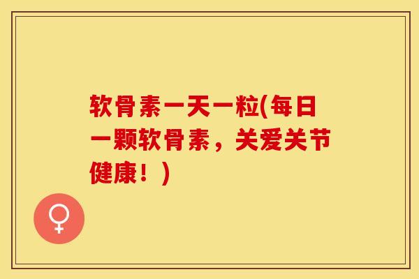 软骨素一天一粒(每日一颗软骨素，关爱关节健康！)