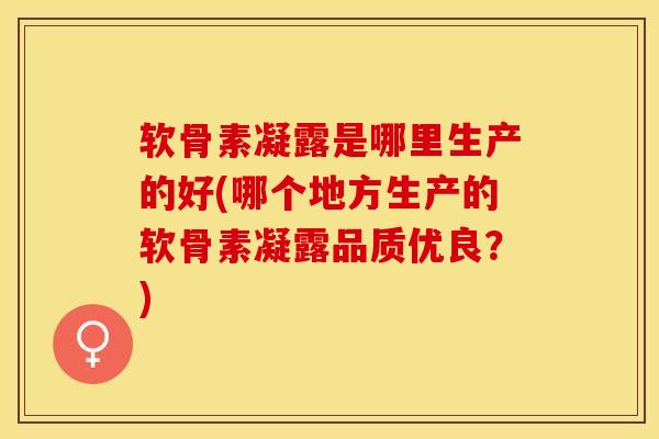 软骨素凝露是哪里生产的好(哪个地方生产的软骨素凝露品质优良？)