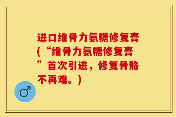 进口维骨力氨糖修复膏(“维骨力氨糖修复膏”首次引进，修复骨骼不再难。)