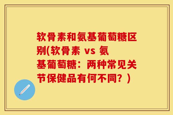 软骨素和氨基葡萄糖区别(软骨素 vs 氨基葡萄糖：两种常见关节保健品有何不同？)