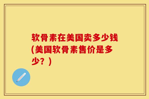 软骨素在美国卖多少钱(美国软骨素售价是多少？)