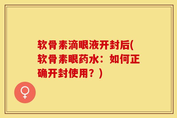 软骨素滴眼液开封后(软骨素眼药水：如何正确开封使用？)-第1张图片-关节保镖
