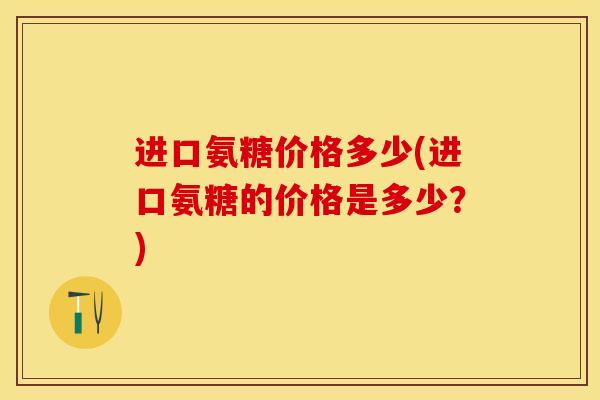 进口氨糖价格多少(进口氨糖的价格是多少？)