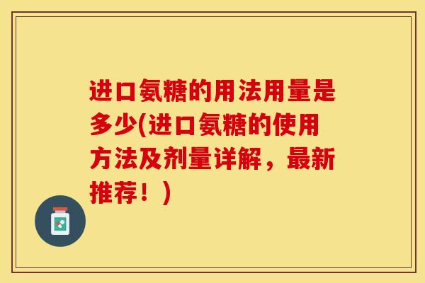 进口氨糖的用法用量是多少(进口氨糖的使用方法及剂量详解，最新推荐！)