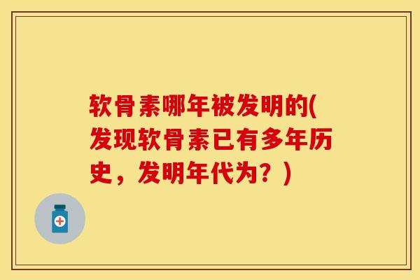 软骨素哪年被发明的(发现软骨素已有多年历史，发明年代为？)