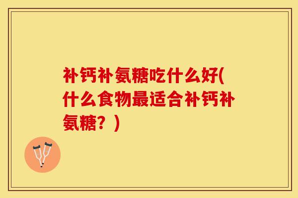 补钙补氨糖吃什么好(什么食物最适合补钙补氨糖？)