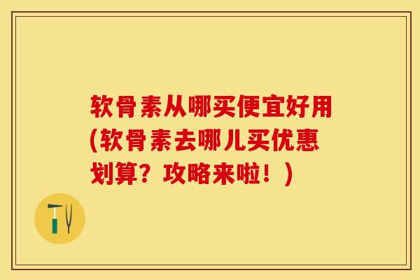 软骨素从哪买便宜好用(软骨素去哪儿买优惠划算？攻略来啦！)