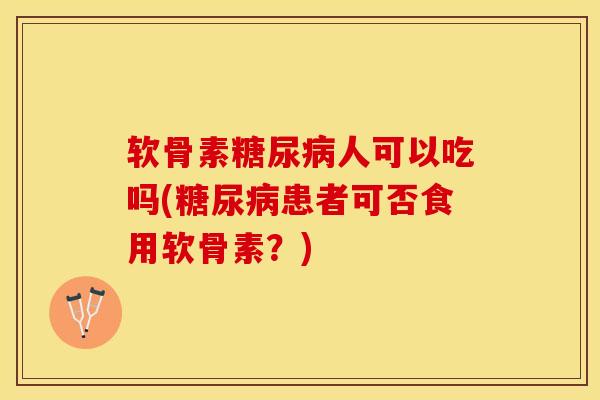 软骨素糖尿病人可以吃吗(糖尿病患者可否食用软骨素？)
