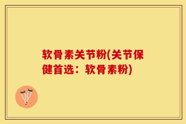 软骨素关节粉(关节保健首选：软骨素粉)