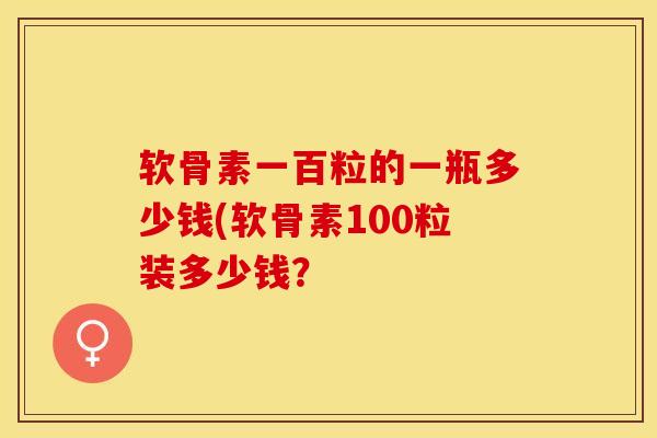 软骨素一百粒的一瓶多少钱(软骨素100粒装多少钱？