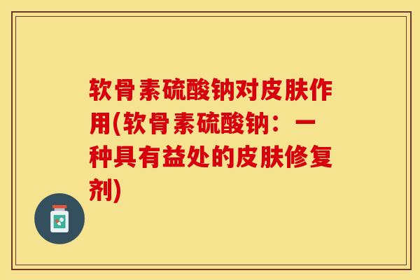 软骨素硫酸钠对皮肤作用(软骨素硫酸钠：一种具有益处的皮肤修复剂)