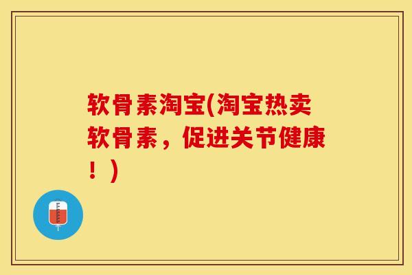 软骨素淘宝(淘宝热卖软骨素，促进关节健康！)