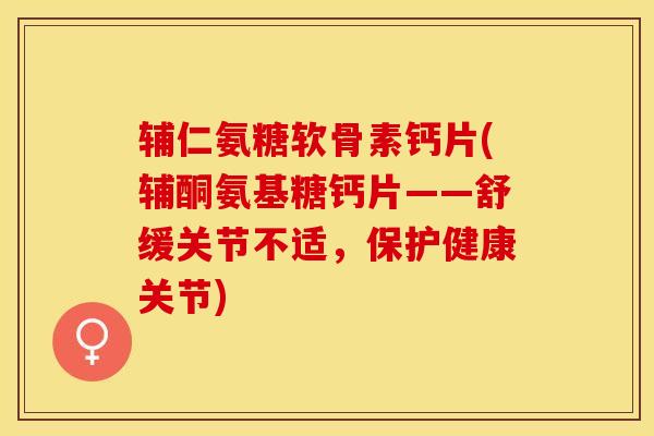 辅仁氨糖软骨素钙片(辅酮氨基糖钙片——舒缓关节不适,保护健康关节)-第1张图片-关节保镖 辅仁氨糖软骨素钙片(辅酮氨基糖钙片——舒缓关节不适,保护健康关节)-第1张图片-关节保镖