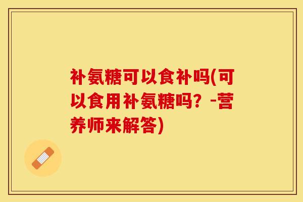 补氨糖可以食补吗(可以食用补氨糖吗？-营养师来解答)