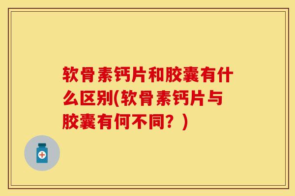 软骨素钙片和胶囊有什么区别(软骨素钙片与胶囊有何不同？)