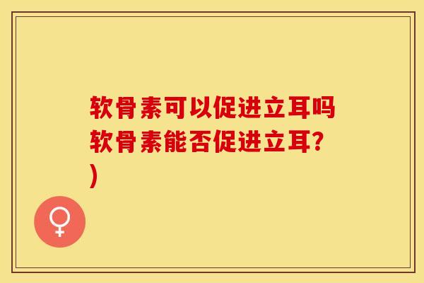 软骨素可以促进立耳吗软骨素能否促进立耳？)