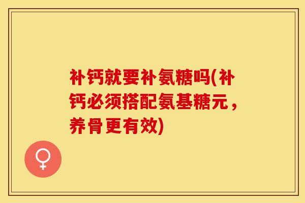补钙就要补氨糖吗(补钙必须搭配氨基糖元，养骨更有效)