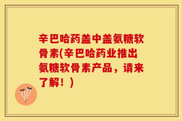 辛巴哈药盖中盖氨糖软骨素(辛巴哈药业推出氨糖软骨素产品，请来了解！)