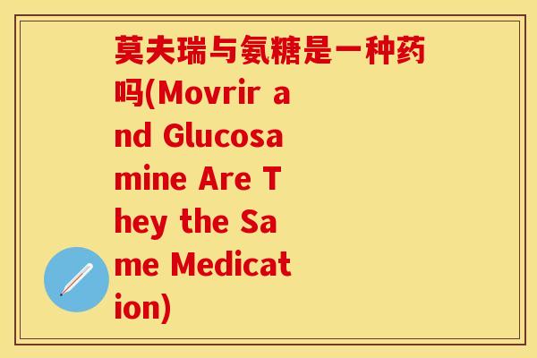 莫夫瑞与氨糖是一种药吗(Movrir and Glucosamine Are They the Same Medication)