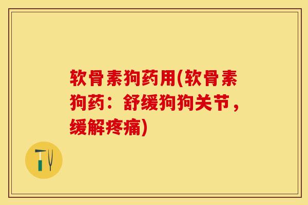 软骨素狗药用(软骨素狗药：舒缓狗狗关节，缓解疼痛)