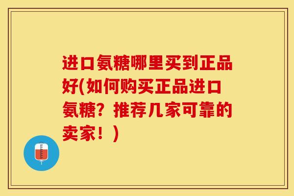 进口氨糖哪里买到正品好(如何购买正品进口氨糖？推荐几家可靠的卖家！)