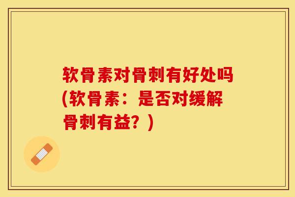 软骨素对骨刺有好处吗(软骨素：是否对缓解骨刺有益？)