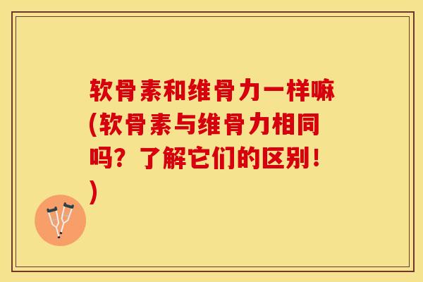 软骨素和维骨力一样嘛(软骨素与维骨力相同吗？了解它们的区别！)