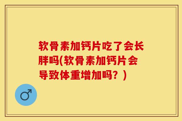 软骨素加钙片吃了会长胖吗(软骨素加钙片会导致体重增加吗？)